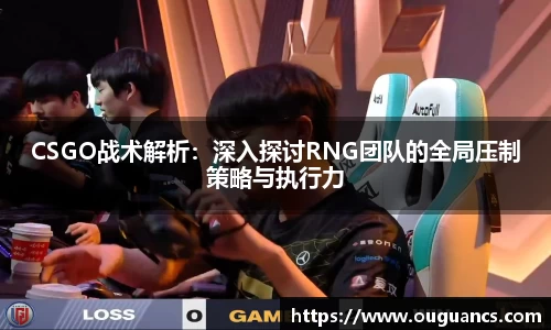 CSGO战术解析：深入探讨RNG团队的全局压制策略与执行力